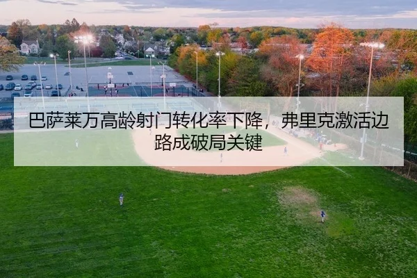 巴萨莱万高龄射门转化率下降，弗里克激活边路成破局关键