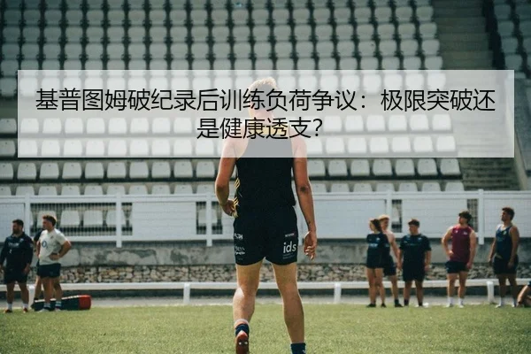 基普图姆破纪录后训练负荷争议：极限突破还是健康透支？